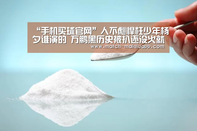 “手机买球官网”人不彪悍枉少年杨夕谁演的 万鹏黑历史被扒还没火就凉?(图1) 手机买球官网